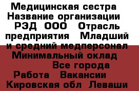 Медицинская сестра › Название организации ­ РЭД, ООО › Отрасль предприятия ­ Младший и средний медперсонал › Минимальный оклад ­ 40 000 - Все города Работа » Вакансии   . Кировская обл.,Леваши д.